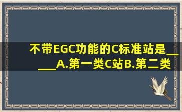 不带EGC功能的C标准站是_____。A.第一类C站B.第二类C站C.第三类...