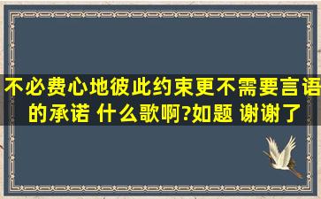 不必费心地彼此约束更不需要言语的承诺 什么歌啊?如题 谢谢了