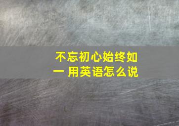 不忘初心,始终如一 用英语怎么说