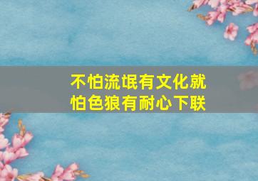 不怕流氓有文化就怕色狼有耐心下联