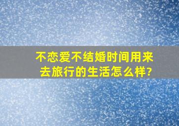 不恋爱不结婚,时间用来去旅行的生活怎么样?