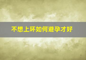 不想上环如何避孕才好(