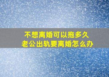 不想离婚可以拖多久 老公出轨要离婚怎么办