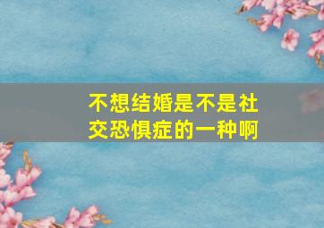 不想结婚是不是社交恐惧症的一种啊