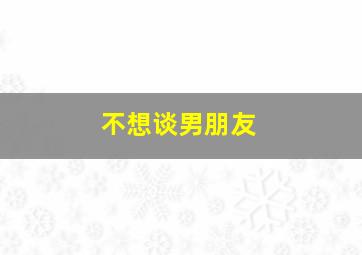 不想谈男朋友