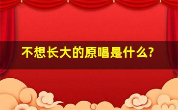 不想长大的原唱是什么?