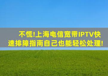 不慌!上海电信宽带、IPTV快速排障指南,自己也能轻松处理!