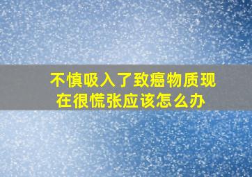 不慎吸入了致癌物质,现在很慌张,应该怎么办 