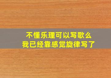 不懂乐理可以写歌么,我已经靠感觉旋律写了