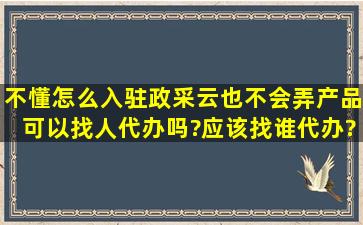 不懂怎么入驻政采云,也不会弄产品,可以找人代办吗?应该找谁代办?