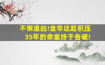 不懈追凶!金华这起积压35年的命案,终于告破!