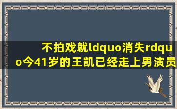 不拍戏就“消失”,今41岁的王凯,已经走上男演员的另一条大路