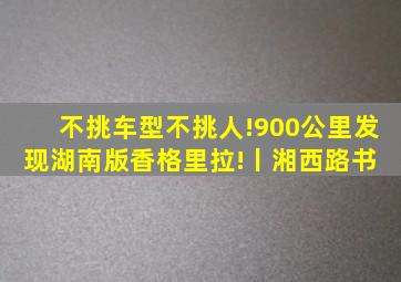 不挑车型不挑人!900公里,发现湖南版香格里拉!丨湘西路书 