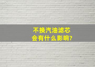 不换汽油滤芯会有什么影响?