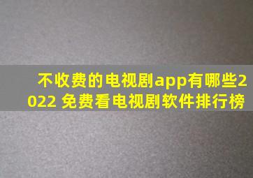 不收费的电视剧app有哪些2022 免费看电视剧软件排行榜