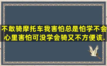 不敢骑摩托车,我害怕,总是怕学不会,心里害怕,可没学会骑,又不方便,该...