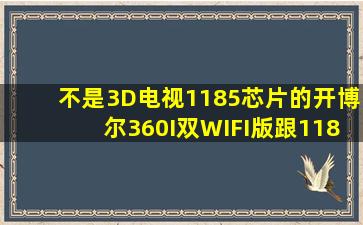 不是3D电视。1185芯片的开博尔360I双WIFI版跟1186芯片的美如画R3...