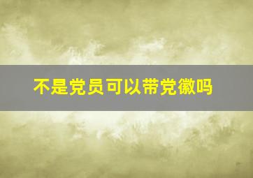 不是党员可以带党徽吗(