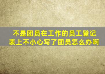 不是团员在工作的员工登记表上不小心写了团员怎么办啊