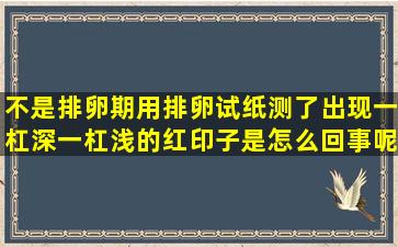 不是排卵期,用排卵试纸测了出现一杠深一杠浅的红印子是怎么回事呢?