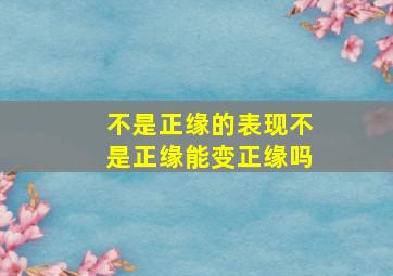 不是正缘的表现,不是正缘能变正缘吗