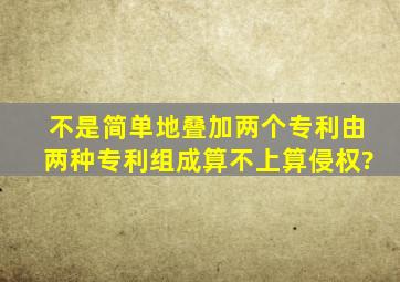 不是简单地叠加两个专利,由两种专利组成算不上算侵权?