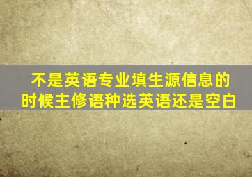 不是英语专业填生源信息的时候主修语种选英语还是空白(