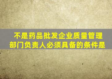 不是药品批发企业质量管理部门负责人必须具备的条件是()。