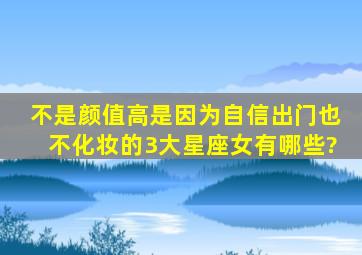 不是颜值高是因为自信,出门也不化妆的3大星座女有哪些?