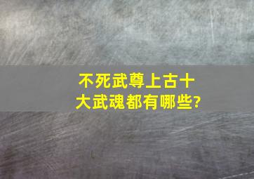 不死武尊上古十大武魂都有哪些?