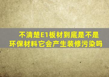 不清楚E1板材到底是不是环保材料它会产生装修污染吗(