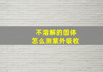 不溶解的固体怎么测紫外吸收