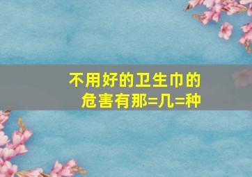 不用好的卫生巾的危害有那=几=种