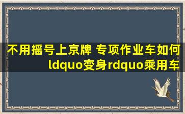 不用摇号上京牌 专项作业车如何“变身”乘用车