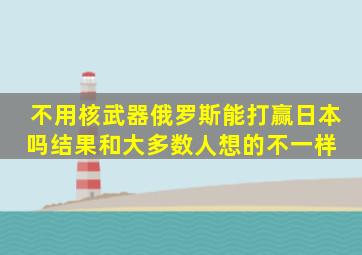 不用核武器,俄罗斯能打赢日本吗结果和大多数人想的不一样 