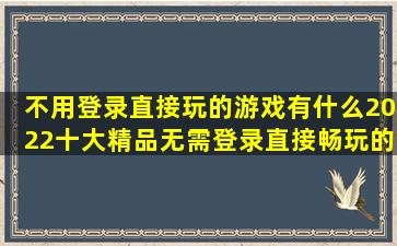 不用登录直接玩的游戏有什么2022十大精品无需登录直接畅玩的游戏