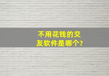 不用花钱的交友软件是哪个?