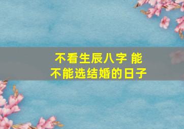 不看生辰八字 能不能选结婚的日子