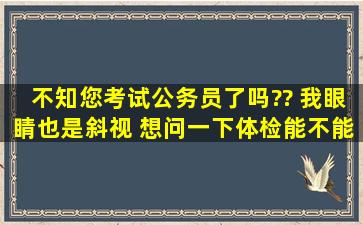 不知您考试公务员了吗?? 我眼睛也是斜视 想问一下体检能不能过