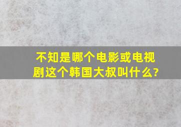 不知是哪个电影或电视剧,这个韩国大叔叫什么?