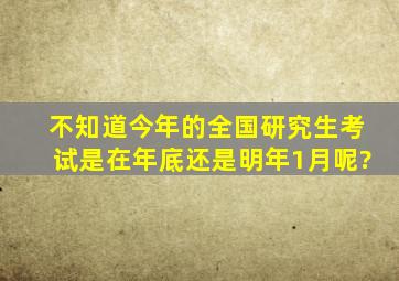 不知道今年的全国研究生考试是在年底还是明年1月呢?