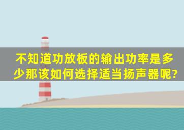 不知道功放板的输出功率是多少,那该如何选择适当扬声器呢?