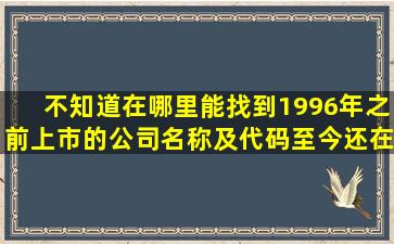 不知道在哪里能找到1996年之前上市的公司名称及代码,至今还在上市的!