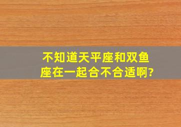 不知道天平座和双鱼座在一起合不合适啊?