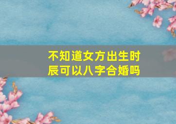 不知道女方出生时辰,可以八字合婚吗