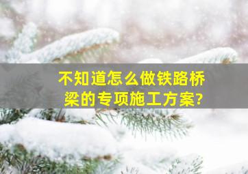 不知道怎么做铁路桥梁的专项施工方案?