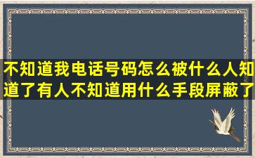 不知道我电话号码怎么被什么人知道了,有人不知道用什么手段屏蔽了...