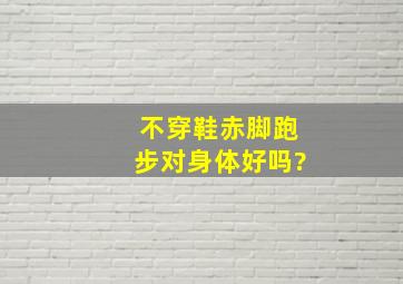 不穿鞋赤脚跑步,对身体好吗?