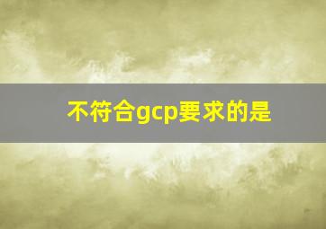 不符合gcp要求的是