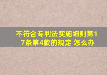 不符合专利法实施细则第17条第4款的规定 怎么办